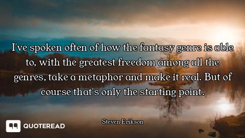 I've spoken often of how the fantasy genre is able to, with the greatest freedom among all the genre...