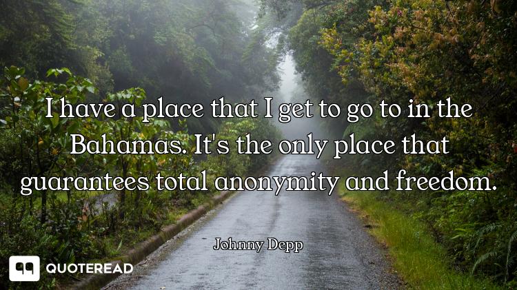 I have a place that I get to go to in the Bahamas. It's the only place that guarantees total anonymi...