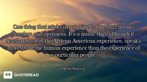 One thing that sticks in my mind is that jazz means freedom and openness. It's a music that, althoug...
