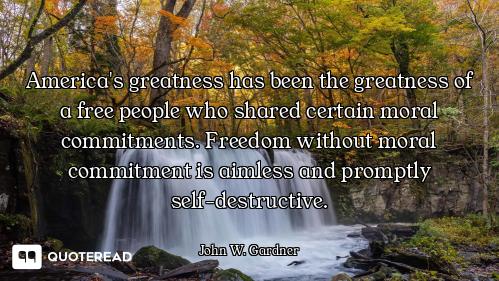 America's greatness has been the greatness of a free people who shared certain moral commitments. Fr...