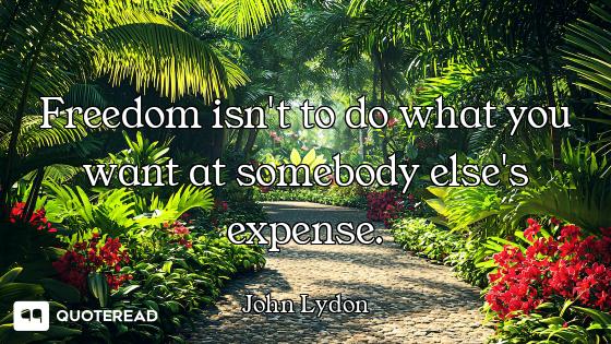 Freedom isn't to do what you want at somebody else's expense.