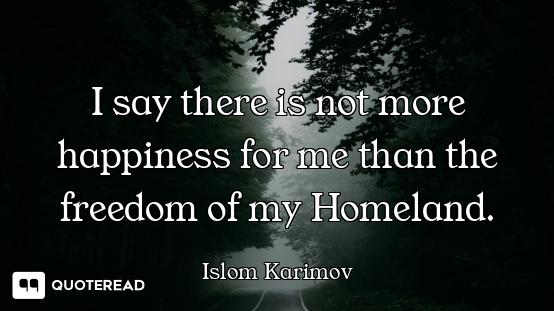I say there is not more happiness for me than the freedom of my Homeland.