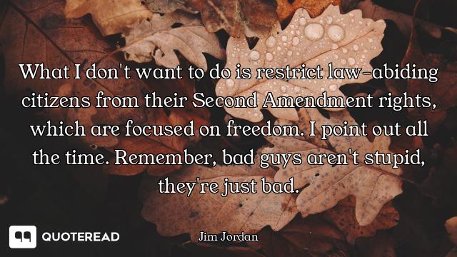 What I don't want to do is restrict law-abiding citizens from their Second Amendment rights, which a...