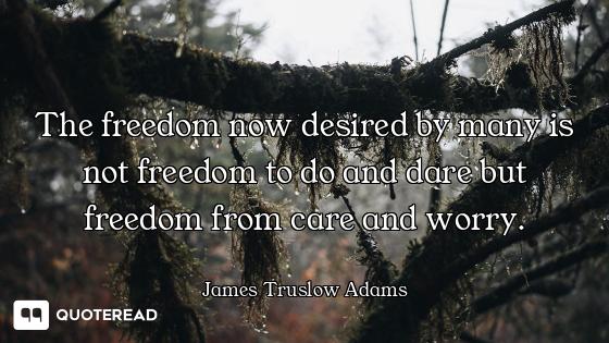 The freedom now desired by many is not freedom to do and dare but freedom from care and worry.