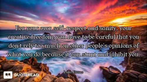 For your own self-respect and sanity, your creative freedom, you have to be careful that you don't r...