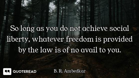 So long as you do not achieve social liberty, whatever freedom is provided by the law is of no avail...