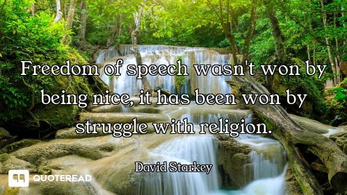Freedom of speech wasn't won by being nice, it has been won by struggle with religion.