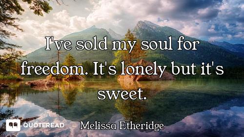 I've sold my soul for freedom. It's lonely but it's sweet.