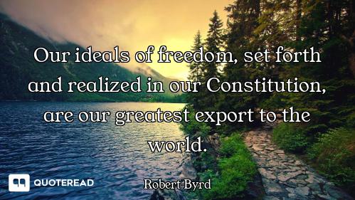 Our ideals of freedom, set forth and realized in our Constitution, are our greatest export to the wo...