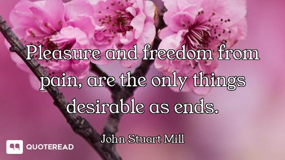 Pleasure and freedom from pain, are the only things desirable as ends.