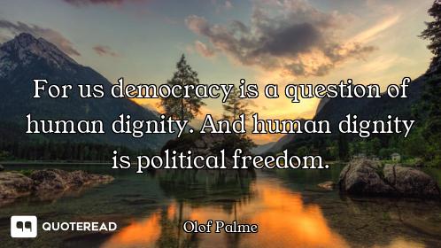 For us democracy is a question of human dignity. And human dignity is political freedom.