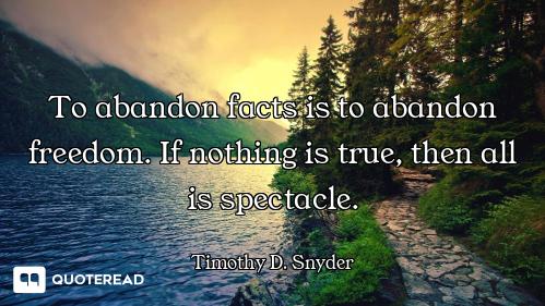 To abandon facts is to abandon freedom. If nothing is true, then all is spectacle.