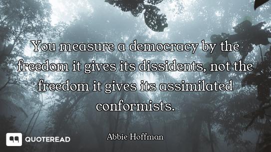 You measure a democracy by the freedom it gives its dissidents, not the freedom it gives its assimil...