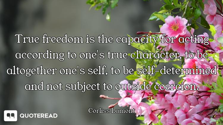 True freedom is the capacity for acting according to one's true character, to be altogether one's se...