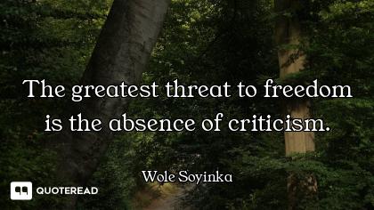 The greatest threat to freedom is the absence of criticism.