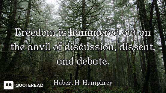 Freedom is hammered out on the anvil of discussion, dissent, and debate.