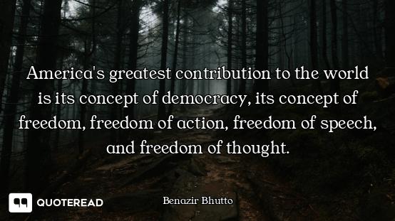 America's greatest contribution to the world is its concept of democracy, its concept of freedom, fr...