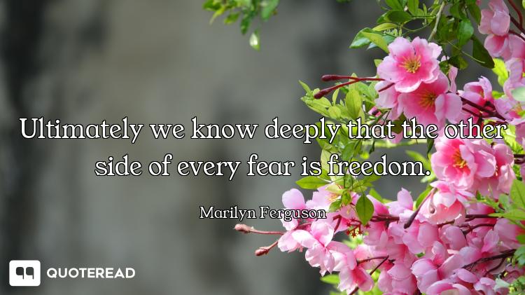 Ultimately we know deeply that the other side of every fear is freedom.