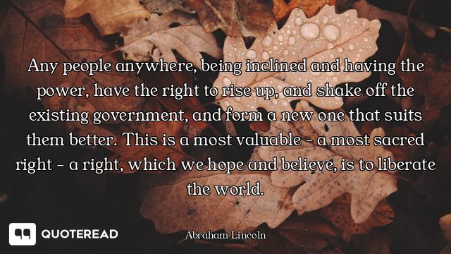 Any people anywhere, being inclined and having the power, have the right to rise up, and shake off t...