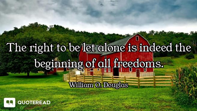 The right to be let alone is indeed the beginning of all freedoms.