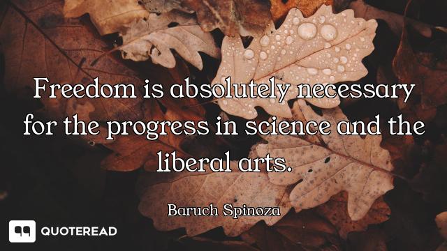 Freedom is absolutely necessary for the progress in science and the liberal arts.