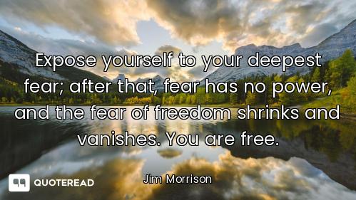 Expose yourself to your deepest fear; after that, fear has no power, and the fear of freedom shrinks...