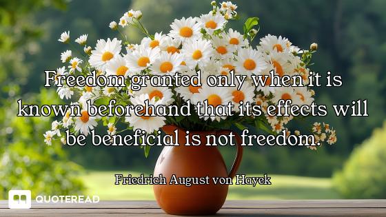 Freedom granted only when it is known beforehand that its effects will be beneficial is not freedom.