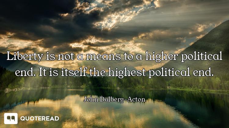 Liberty is not a means to a higher political end. It is itself the highest political end.