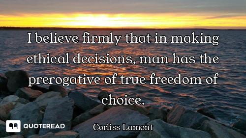 I believe firmly that in making ethical decisions, man has the prerogative of true freedom of choice...