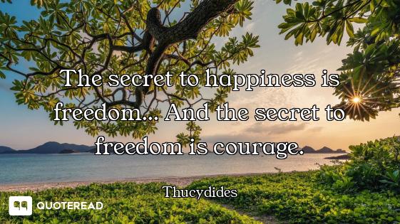 The secret to happiness is freedom... And the secret to freedom is courage.