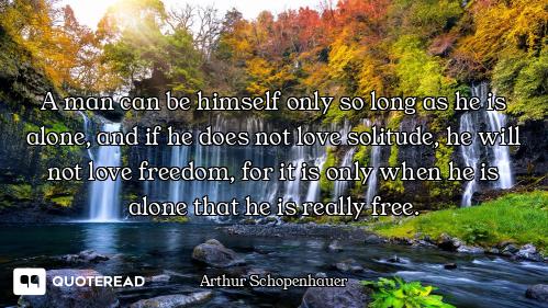 A man can be himself only so long a A man can be himself only so long as he is alone, and if he does not love solitude, he will not love...