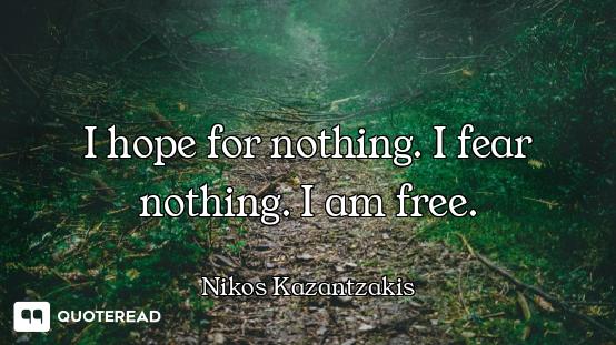 I hope for nothing. I fear nothing. I am free.