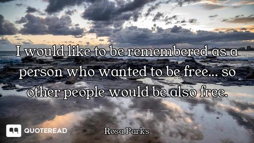 I would like to be remembered as a person who wanted to be free... so other people would be also fre...