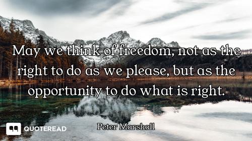 May we think of freedom, not as the right to do as we please, but as the opportunity to do what is r...