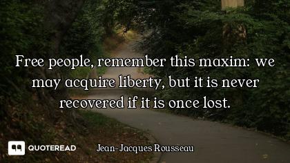 Free people, remember this maxim: we may acquire liberty, but it is never recovered if it is once lo...