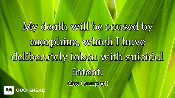 My death will be caused by My death will be caused by morphine, which I have deliberately taken with suicidal intent.
