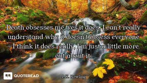 Death obsesses me, yes it does. I Death obsesses me, yes it does. I can't really understand why it doesn't obsess everyone - I think i...