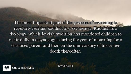 The most important part of the process of mourning is regularly reciting kaddish in a synagogue. Kad...
