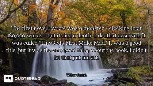 The first novel I wrote was a monster - clocking in at 180,000 words - but it died a death, a death...