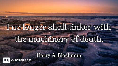 I no longer shall tinker with the machinery of death.