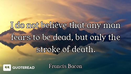 I do not believe that any man fears to be dead, but only the stroke of death.