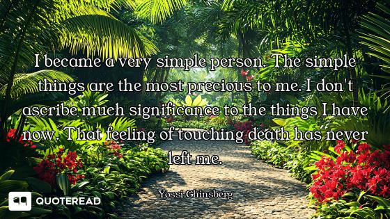 I became a very simple person. The simple things are the most precious to me. I don't ascribe much s...