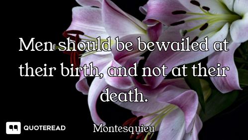 Men should be bewailed at their birth, and not at their death.