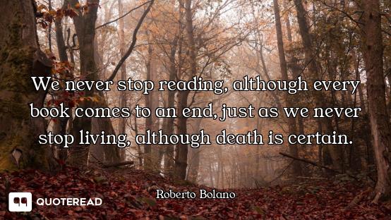 We never stop reading, although every book comes to an end, just as we never stop living, although d...