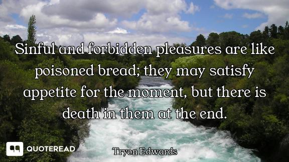 Sinful and forbidden pleasures are like poisoned bread; they may satisfy appetite for the moment, bu...