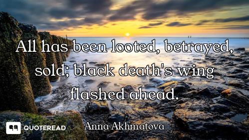 All has been looted, betrayed, sold; black death's wing flashed ahead.