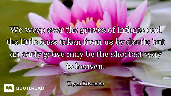 We weep over the graves of infants and the little ones taken from us by death; but an early grave ma...