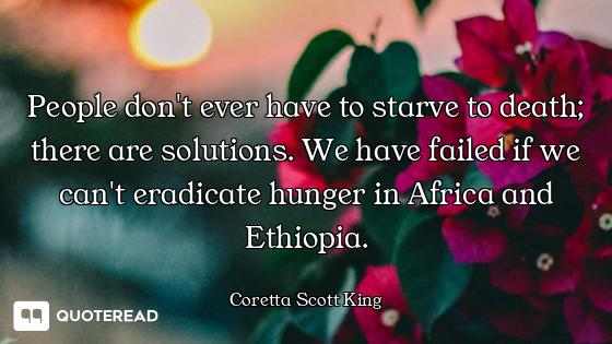 People don't ever have to starve to death; there are solutions. We have failed if we can't eradicate...