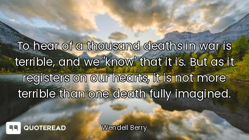 To hear of a thousand deaths in war is terrible, and we 'know' that it is. But as it registers on ou...
