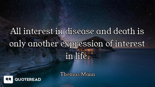 All interest in disease and death is only another expression of interest in life.